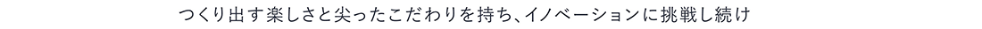 つくり出す楽しさと尖ったこだわりを持ち、イノベーションに挑戦し続け