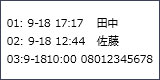 画面表示:01: 9-18 17:17 田中 02: 9-18 12:44 佐藤 03:9-1810:00 08012345678