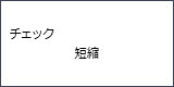 画面表示：チェック　短縮