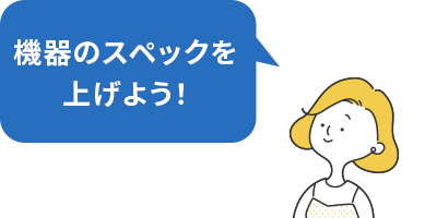 機器のスペックを上げよう！